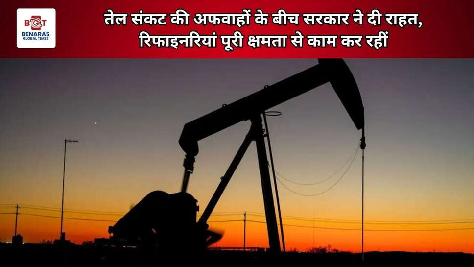 तेल संकट की अफवाहों के बीच सरकार ने दी राहत, रिफाइनरियां पूरी क्षमता से काम कर रहीं
