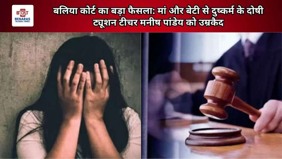  बलिया कोर्ट का बड़ा फैसला: मां और बेटी से दुष्कर्म के दोषी ट्यूशन टीचर मनीष पांडेय को उम्रकैद