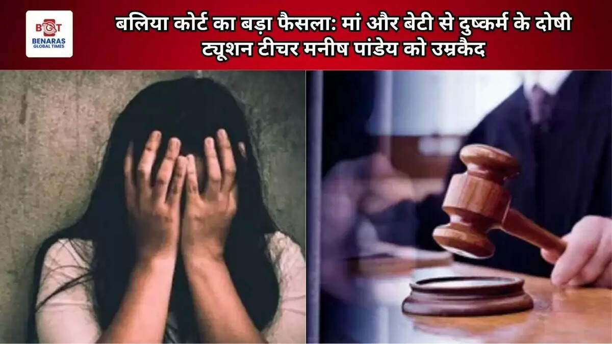  बलिया कोर्ट का बड़ा फैसला: मां और बेटी से दुष्कर्म के दोषी ट्यूशन टीचर मनीष पांडेय को उम्रकैद