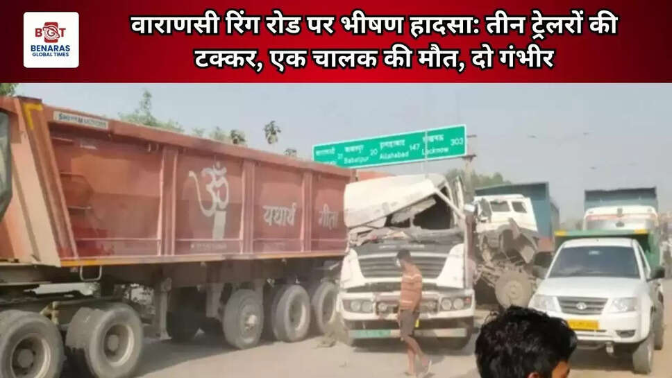  वाराणसी रिंग रोड पर भीषण हादसा: तीन ट्रेलरों की टक्कर, एक चालक की मौत, दो गंभीर
