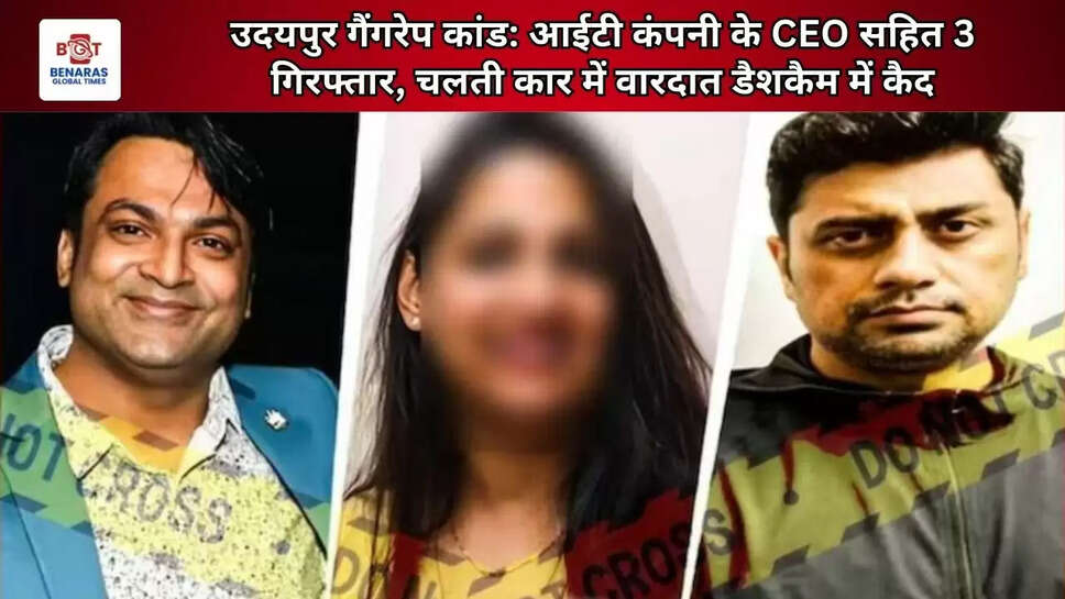 उदयपुर गैंगरेप कांड: आईटी कंपनी के CEO सहित 3 गिरफ्तार, चलती कार में वारदात डैशकैम में कैद