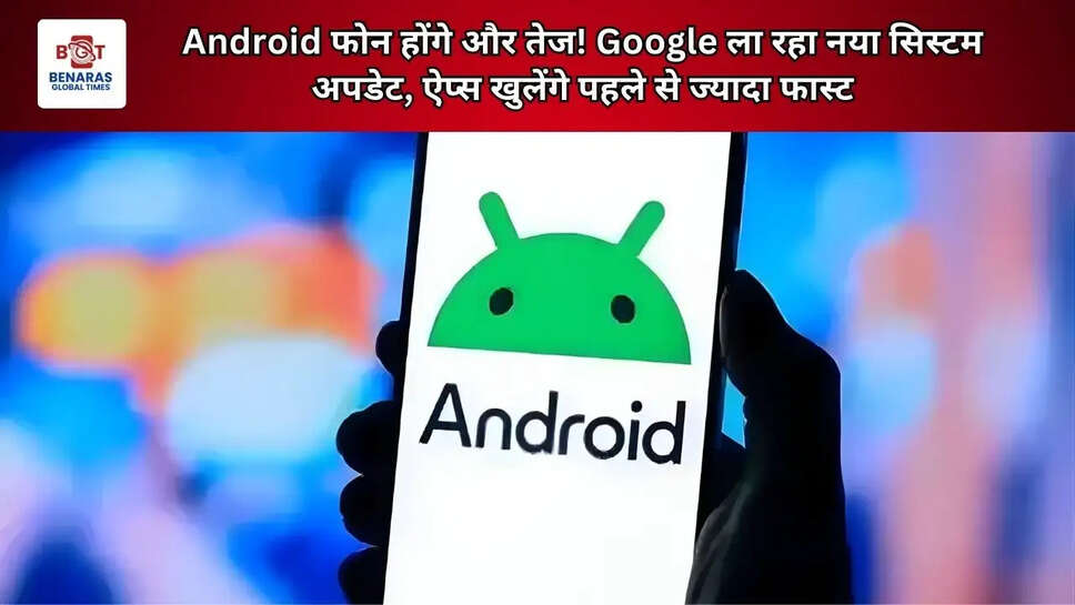 Android फोन होंगे और तेज! Google ला रहा नया सिस्टम अपडेट, ऐप्स खुलेंगे पहले से ज्यादा फास्ट