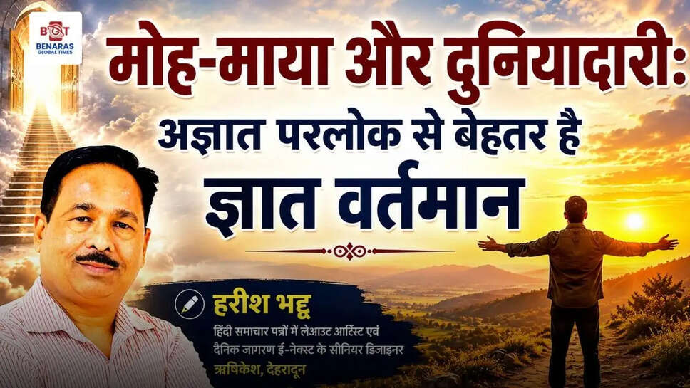 मोह-माया और दुनियादारी: अज्ञात परलोक से बेहतर है ज्ञात वर्तमान