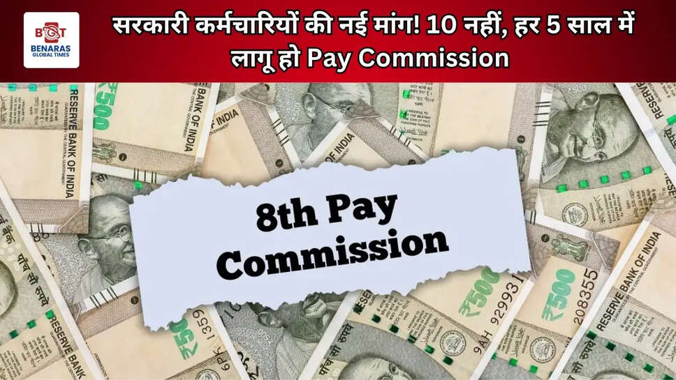 सरकारी कर्मचारियों की नई मांग! 10 नहीं, हर 5 साल में लागू हो Pay Commission