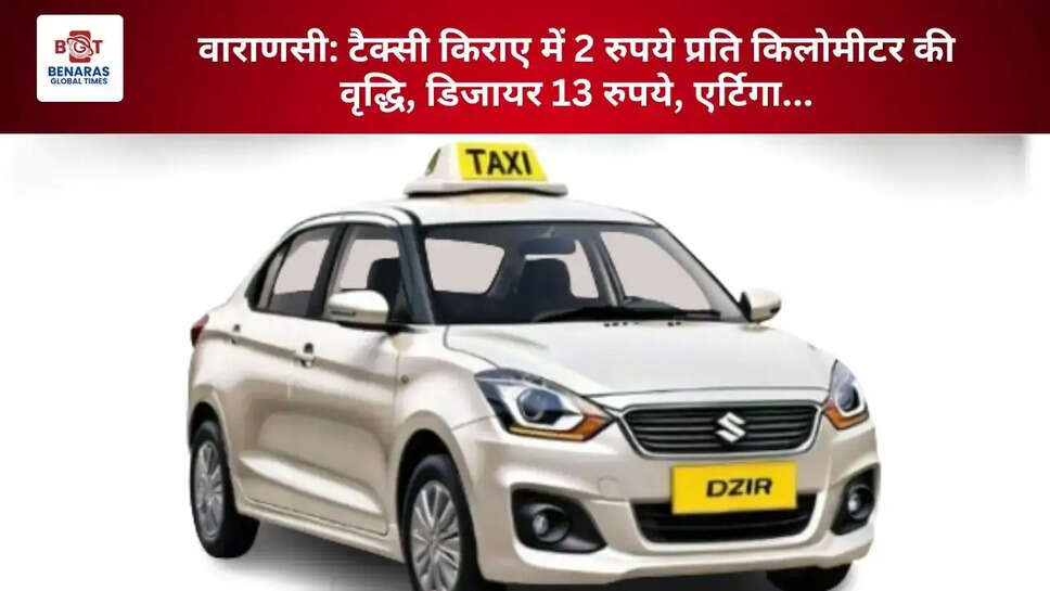  वाराणसी: टैक्सी किराए में 2 रुपये प्रति किलोमीटर की वृद्धि, डिजायर 13 रुपये, एर्टिगा...&nbsp;