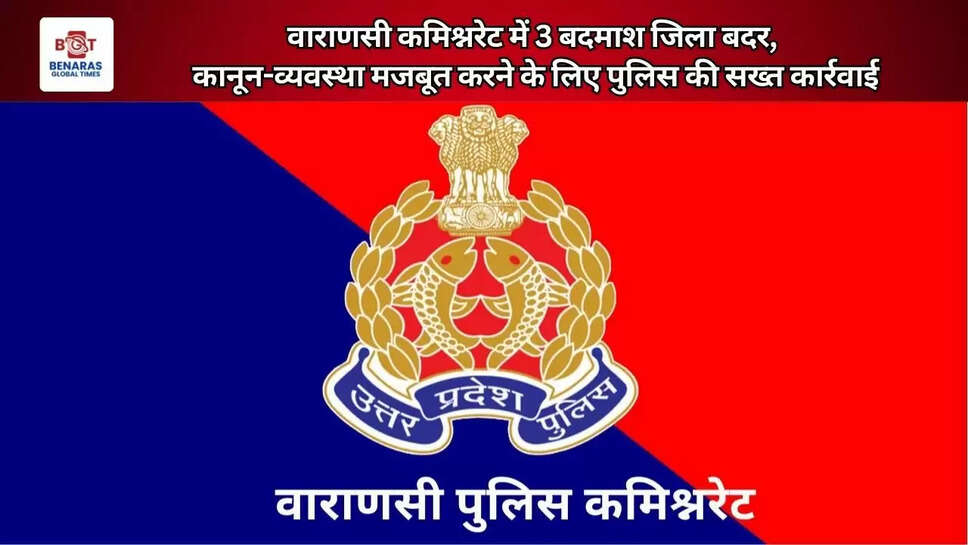  वाराणसी कमिश्नरेट में 3 बदमाश जिला बदर, कानून-व्यवस्था मजबूत करने के लिए पुलिस की सख्त कार्रवाई