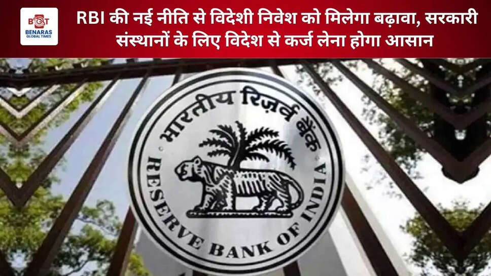 RBI की नई नीति से बढ़ेगा विदेशी निवेश, सरकारी संस्थानों की फंडिंग होगी आसान