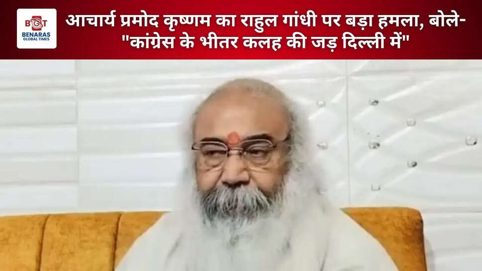 आचार्य प्रमोद कृष्णम का राहुल गांधी पर बड़ा हमला, बोले- "कांग्रेस के भीतर कलह की जड़ दिल्ली में"