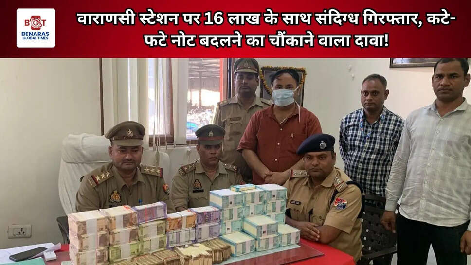 वाराणसी स्टेशन पर 16 लाख के साथ संदिग्ध गिरफ्तार, कटे-फटे नोट बदलने का चौंकाने वाला दावा!