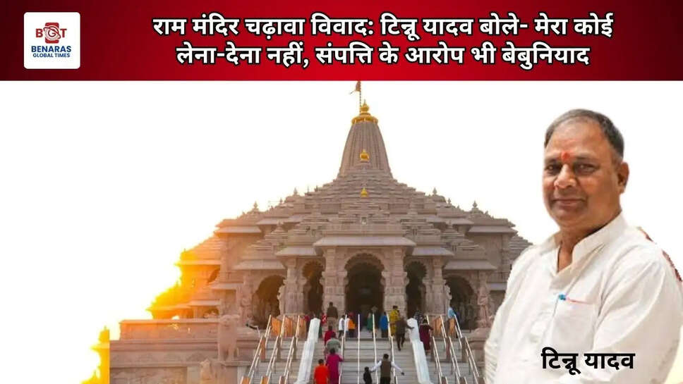  राम मंदिर चढ़ावा विवाद: टिन्नू यादव बोले- मेरा कोई लेना-देना नहीं, संपत्ति के आरोप भी बेबुनियाद