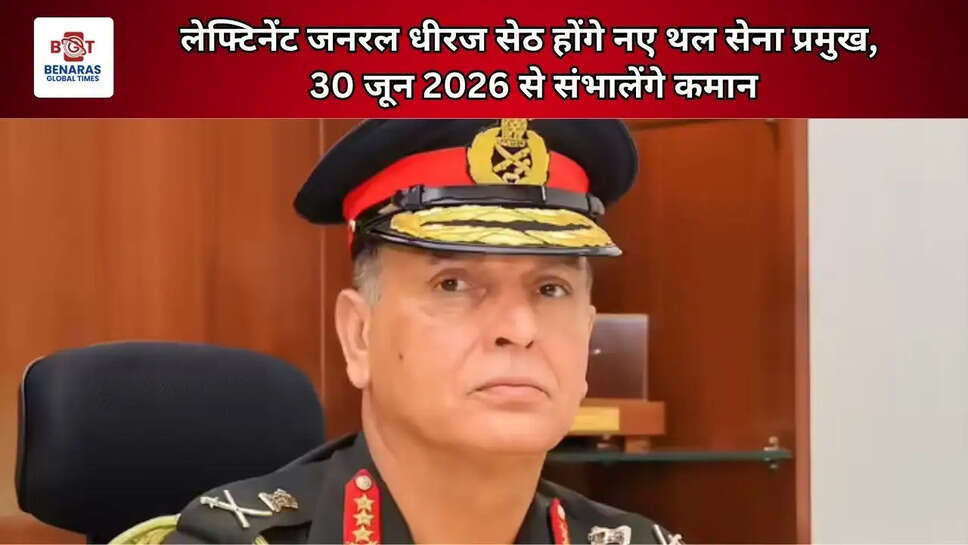  लेफ्टिनेंट जनरल धीरज सेठ होंगे नए थल सेना प्रमुख, 30 जून 2026 से संभालेंगे कमान