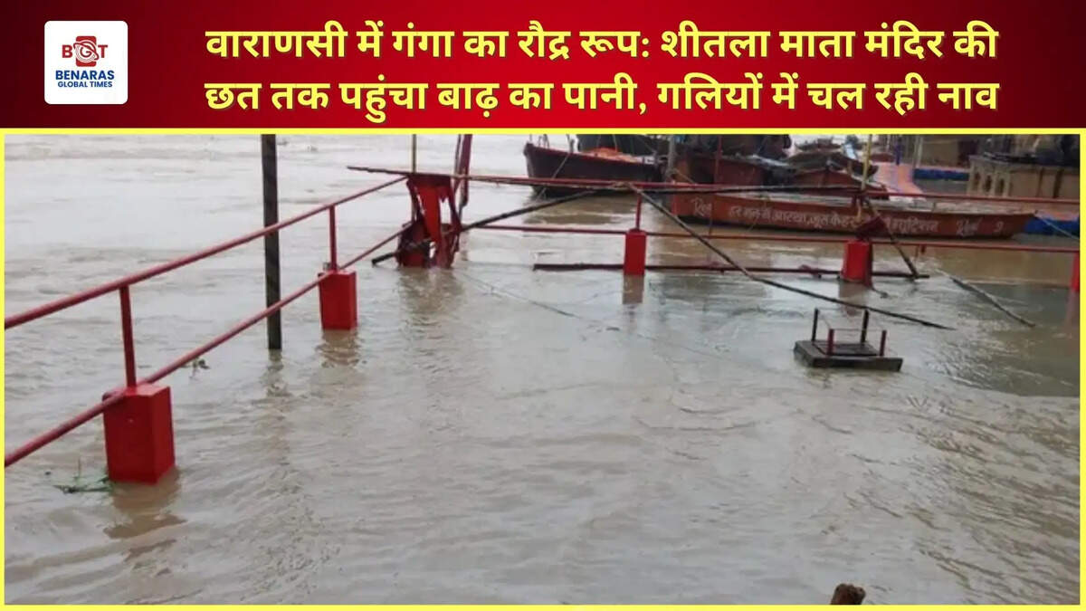  वाराणसी में गंगा का रौद्र रूप: शीतला माता मंदिर की छत तक पहुंचा बाढ़ का पानी, गलियों में चल रही नाव