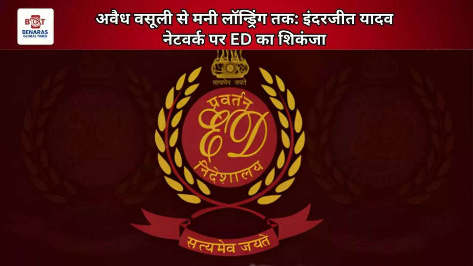 अवैध वसूली से मनी लॉन्ड्रिंग तक: इंदरजीत यादव नेटवर्क पर ED का शिकंजा