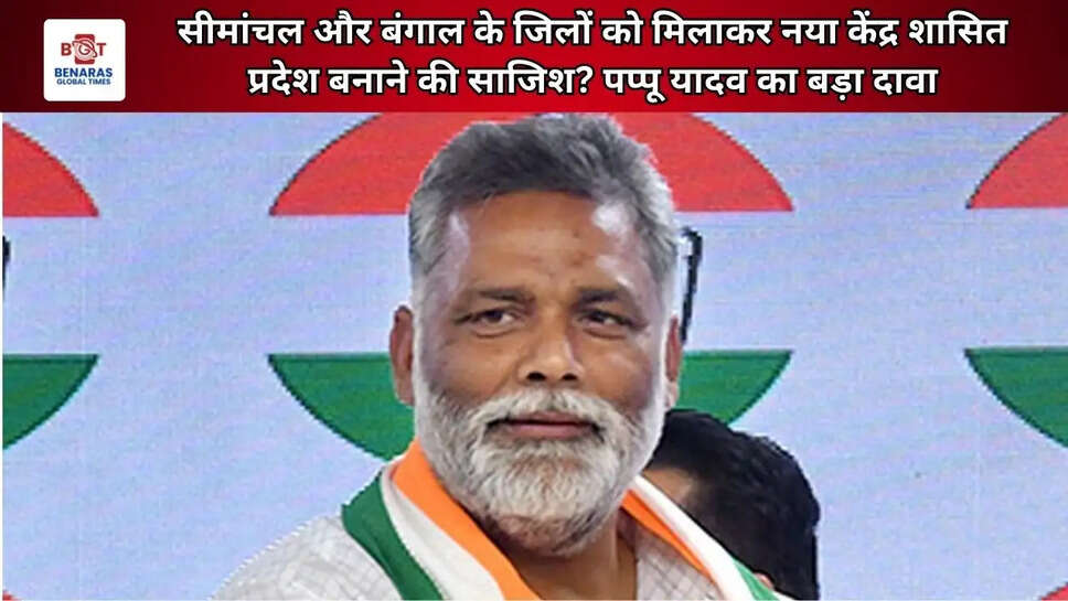  सीमांचल और बंगाल के जिलों को मिलाकर नया केंद्र शासित प्रदेश बनाने की साजिश? पप्पू यादव का बड़ा दावा