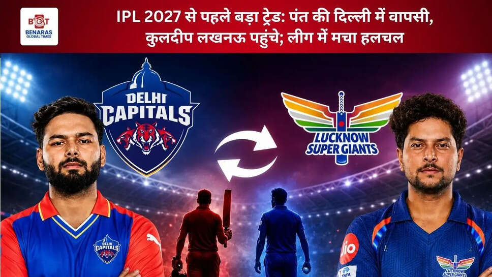  IPL 2027 से पहले बड़ा ट्रेड: पंत की दिल्ली में वापसी, कुलदीप लखनऊ पहुंचे; लीग में मचा हलचल