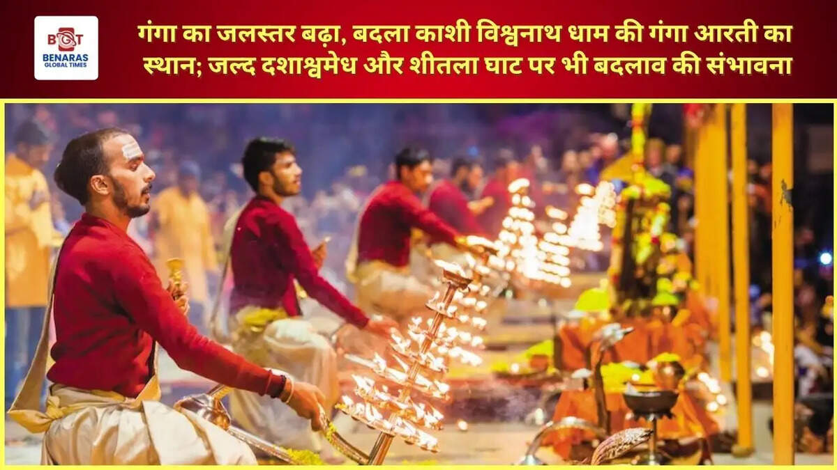 गंगा का जलस्तर बढ़ा, बदला काशी विश्वनाथ धाम की गंगा आरती का स्थान; जल्द दशाश्वमेध और शीतला घाट पर भी बदलाव की संभावना