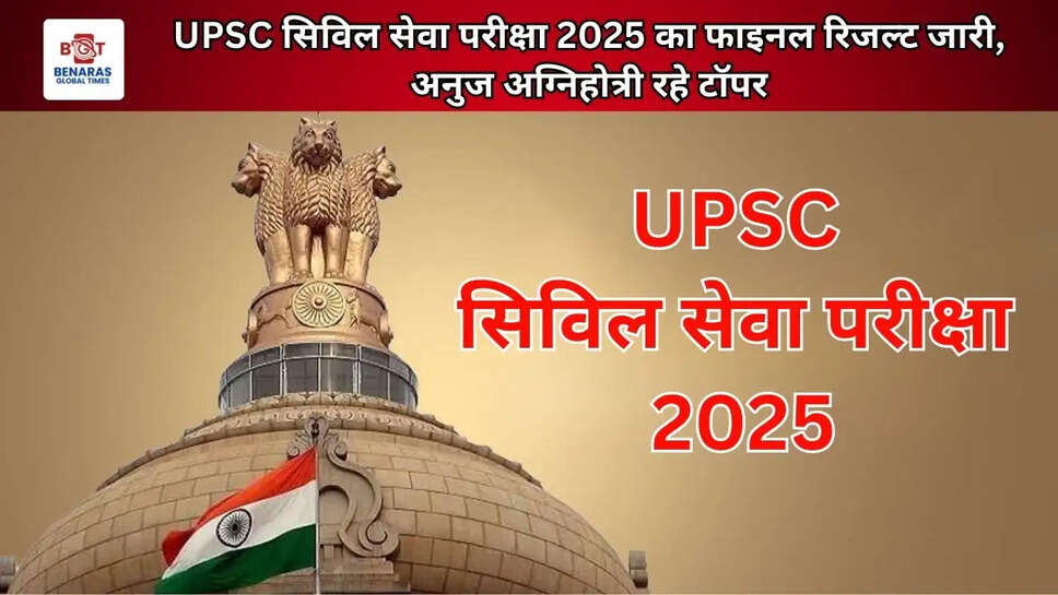 UPSC सिविल सेवा परीक्षा 2025 का फाइनल रिजल्ट जारी, अनुज अग्निहोत्री रहे टॉपर