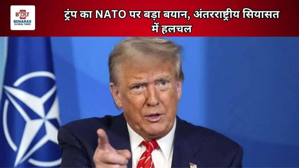 ट्रंप का NATO पर बड़ा बयान, अंतरराष्ट्रीय सियासत में हलचल