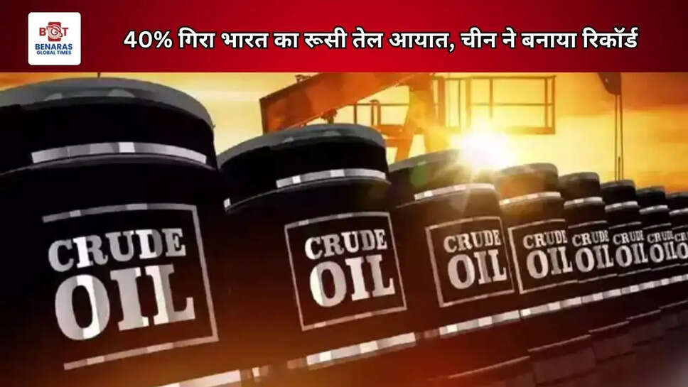 40% गिरा भारत का रूसी तेल आयात, चीन ने बनाया रिकॉर्ड