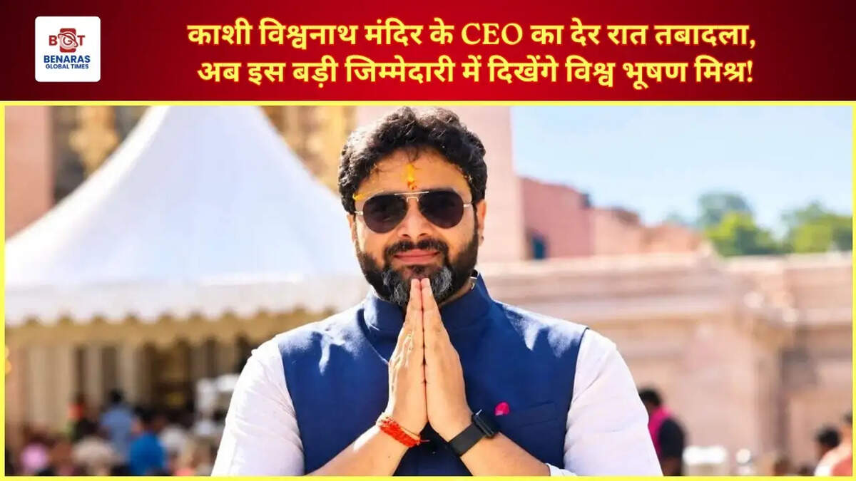  काशी विश्वनाथ मंदिर के CEO का देर रात तबादला, अब इस बड़ी जिम्मेदारी में दिखेंगे विश्व भूषण मिश्र!