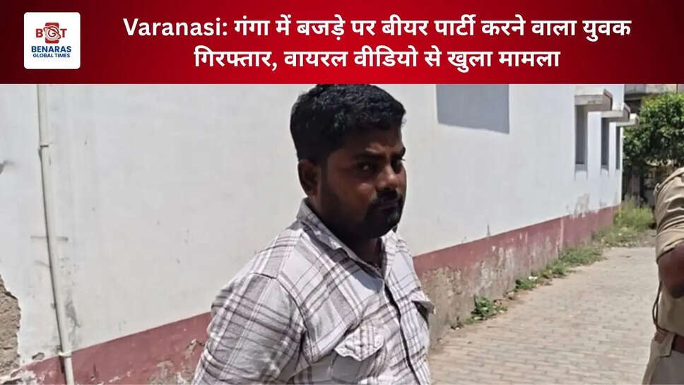 Varanasi: गंगा में बजड़े पर बीयर पार्टी करने वाला युवक गिरफ्तार, वायरल वीडियो से खुला मामला