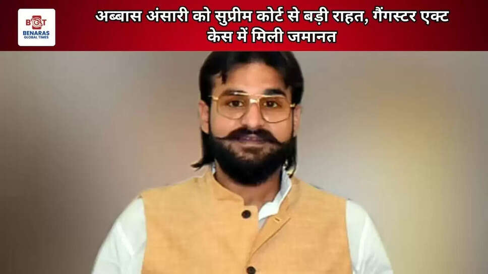 अब्बास अंसारी को सुप्रीम कोर्ट से बड़ी राहत, गैंगस्टर एक्ट केस में मिली जमानत