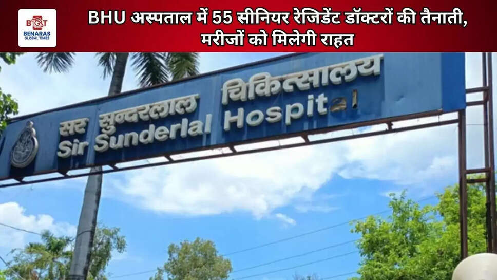 BHU अस्पताल में 55 सीनियर रेजिडेंट डॉक्टरों की तैनाती, मरीजों को मिलेगी राहत
