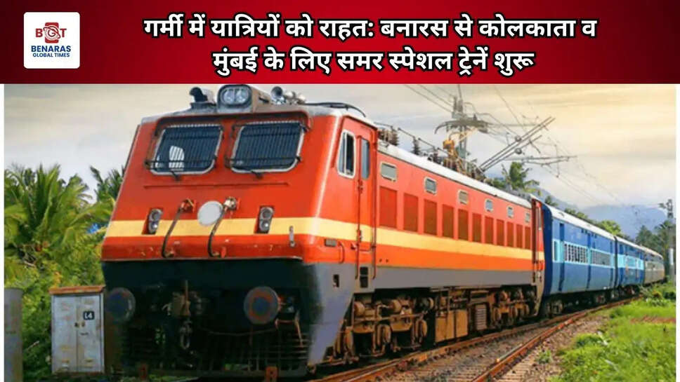  गर्मी में यात्रियों को राहत: बनारस से कोलकाता व मुंबई के लिए समर स्पेशल ट्रेनें शुरू