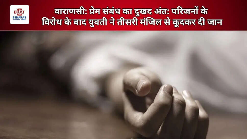  वाराणसी: प्रेम संबंध का दुखद अंत: परिजनों के विरोध के बाद युवती ने तीसरी मंजिल से कूदकर दी जान