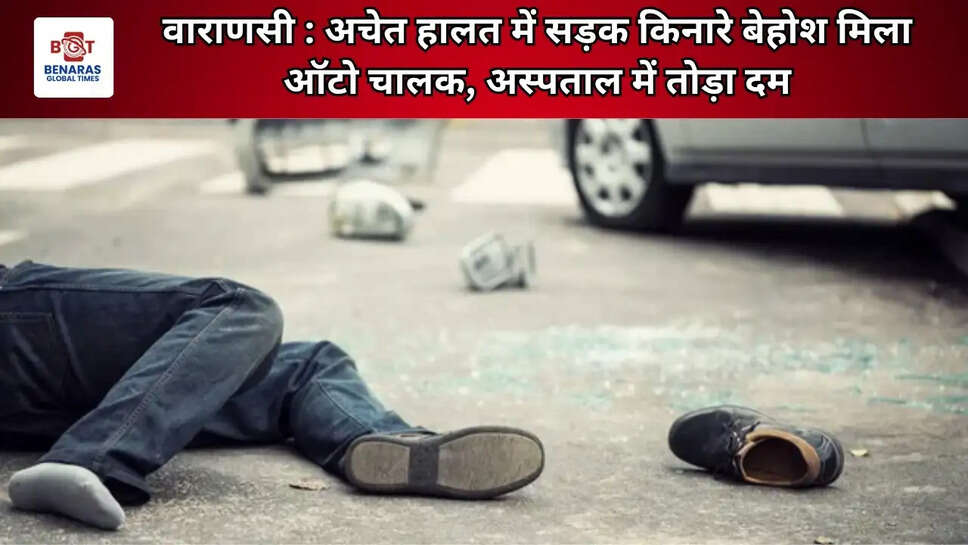 वाराणसी : अचेत हालत में सड़क किनारे बेहोश मिला ऑटो चालक, अस्पताल में तोड़ा दम