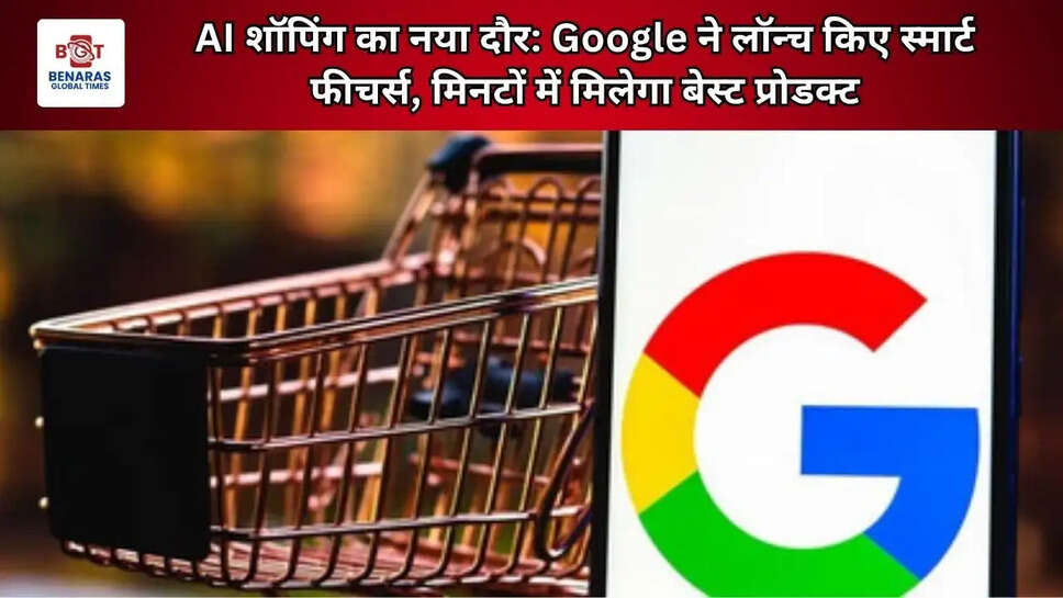 AI शॉपिंग का नया दौर: Google ने लॉन्च किए स्मार्ट फीचर्स, मिनटों में मिलेगा बेस्ट प्रोडक्ट