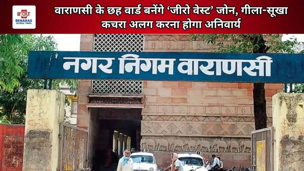 वाराणसी के छह वार्ड बनेंगे &lsquo;जीरो वेस्ट&rsquo; जोन, गीला-सूखा कचरा अलग करना होगा अनिवार्य