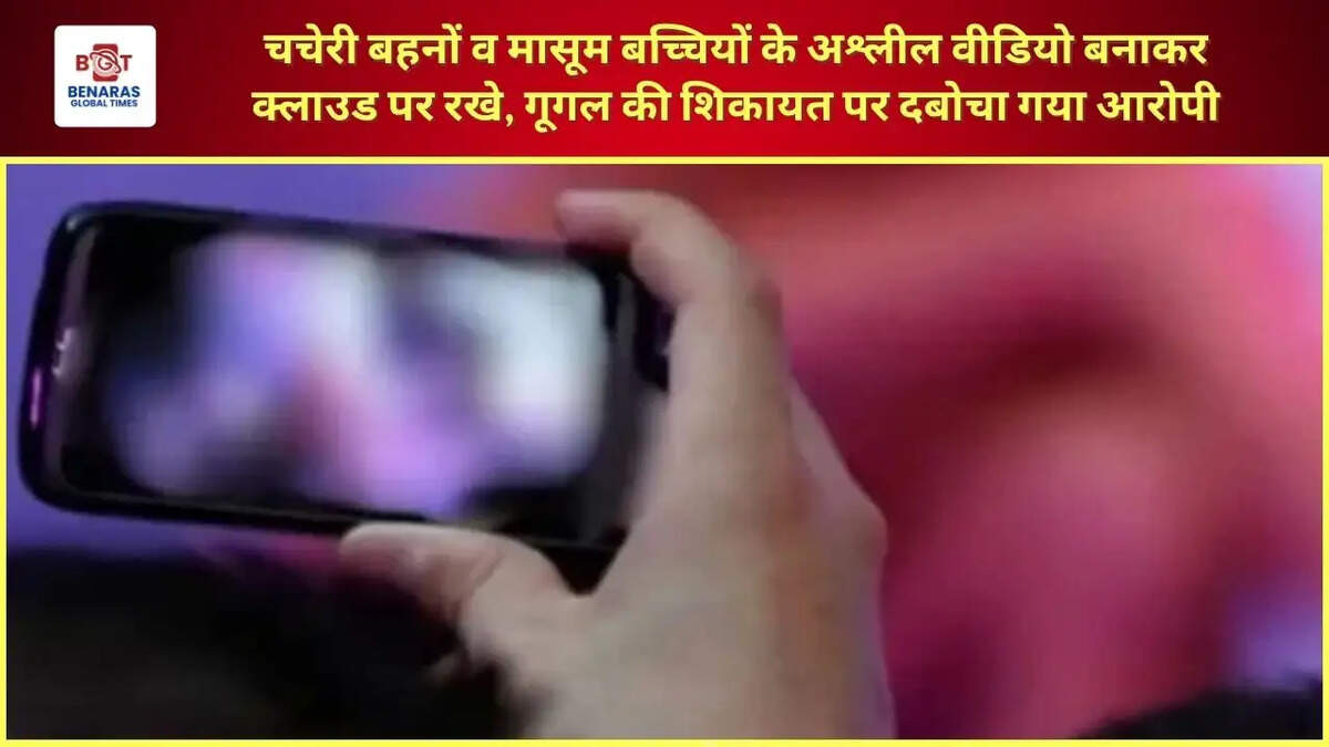  चचेरी बहनों व मासूम बच्चियों के अश्लील वीडियो बनाकर क्लाउड पर रखे, गूगल की शिकायत पर दबोचा गया आरोपी