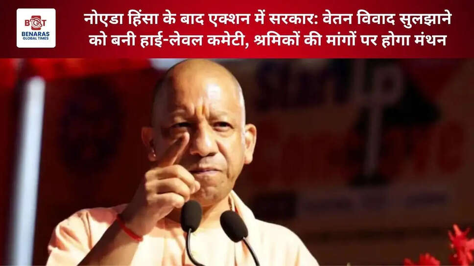  नोएडा हिंसा के बाद एक्शन में सरकार: वेतन विवाद सुलझाने को बनी हाई-लेवल कमेटी, श्रमिकों की मांगों पर होगा मंथन