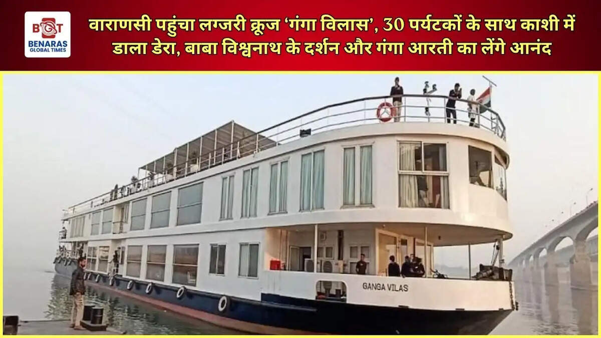  वाराणसी पहुंचा लग्जरी क्रूज &lsquo;गंगा विलास&rsquo;, 30 पर्यटकों के साथ काशी में डाला डेरा, बाबा विश्वनाथ के दर्शन और गंगा आरती का लेंगे आनंद