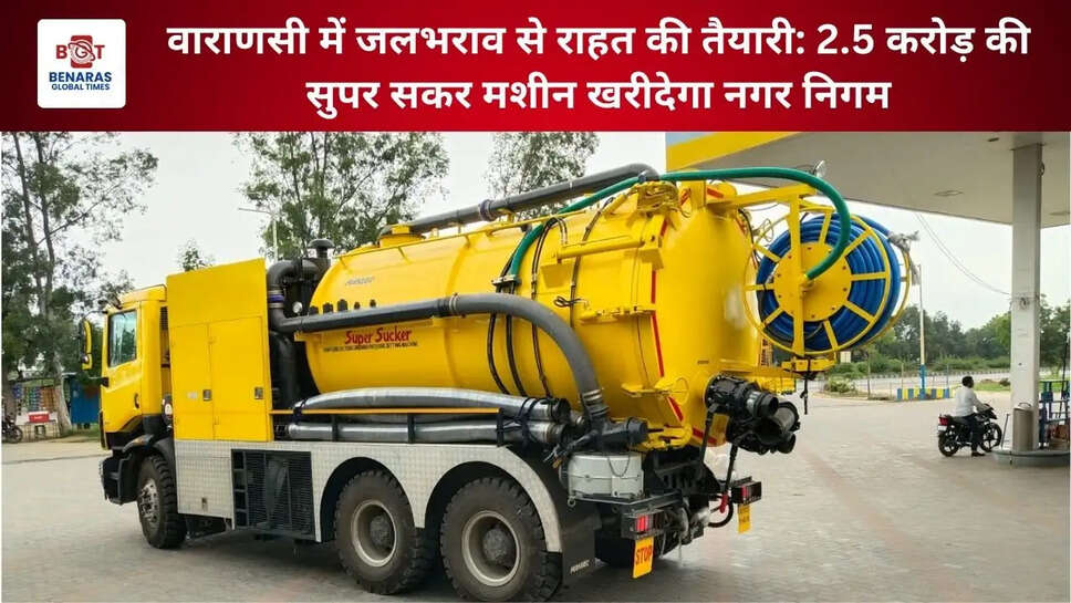  वाराणसी में जलभराव से राहत की तैयारी: 2.5 करोड़ की सुपर सकर मशीन खरीदेगा नगर निगम