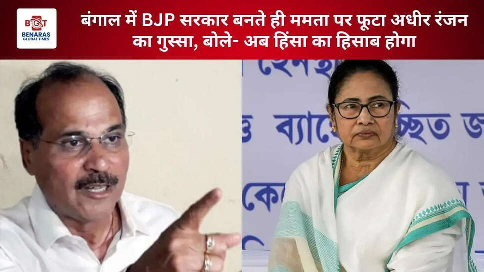 बंगाल में BJP सरकार बनते ही ममता पर फूटा अधीर रंजन का गुस्सा, बोले- अब हिंसा का हिसाब होगा