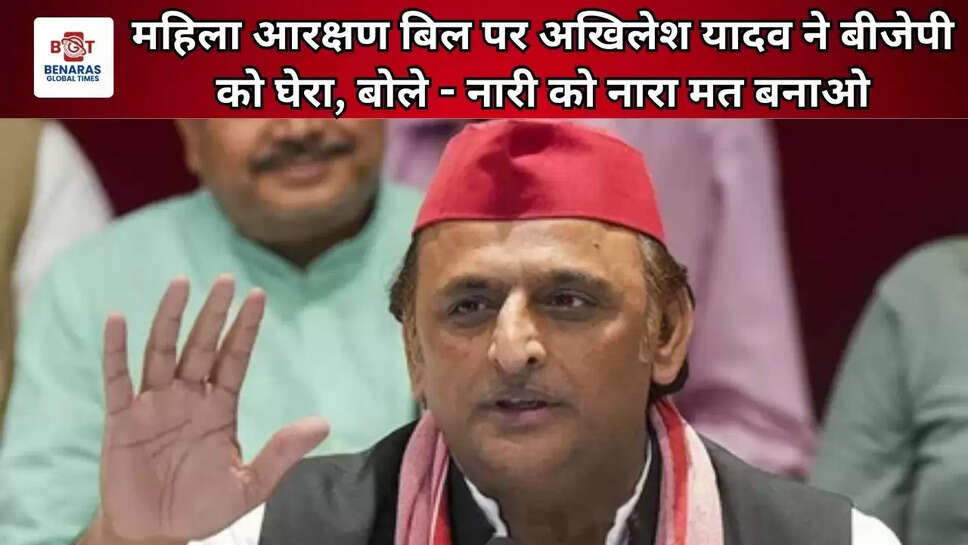 महिला आरक्षण बिल पर अखिलेश यादव ने बीजेपी को घेरा, बोले - नारी को नारा मत बनाओ