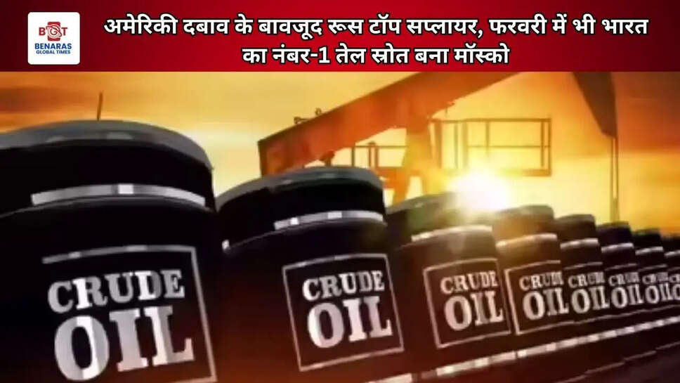 अमेरिकी दबाव के बावजूद रूस टॉप सप्लायर, फरवरी में भी भारत का नंबर-1 तेल स्रोत बना मॉस्को