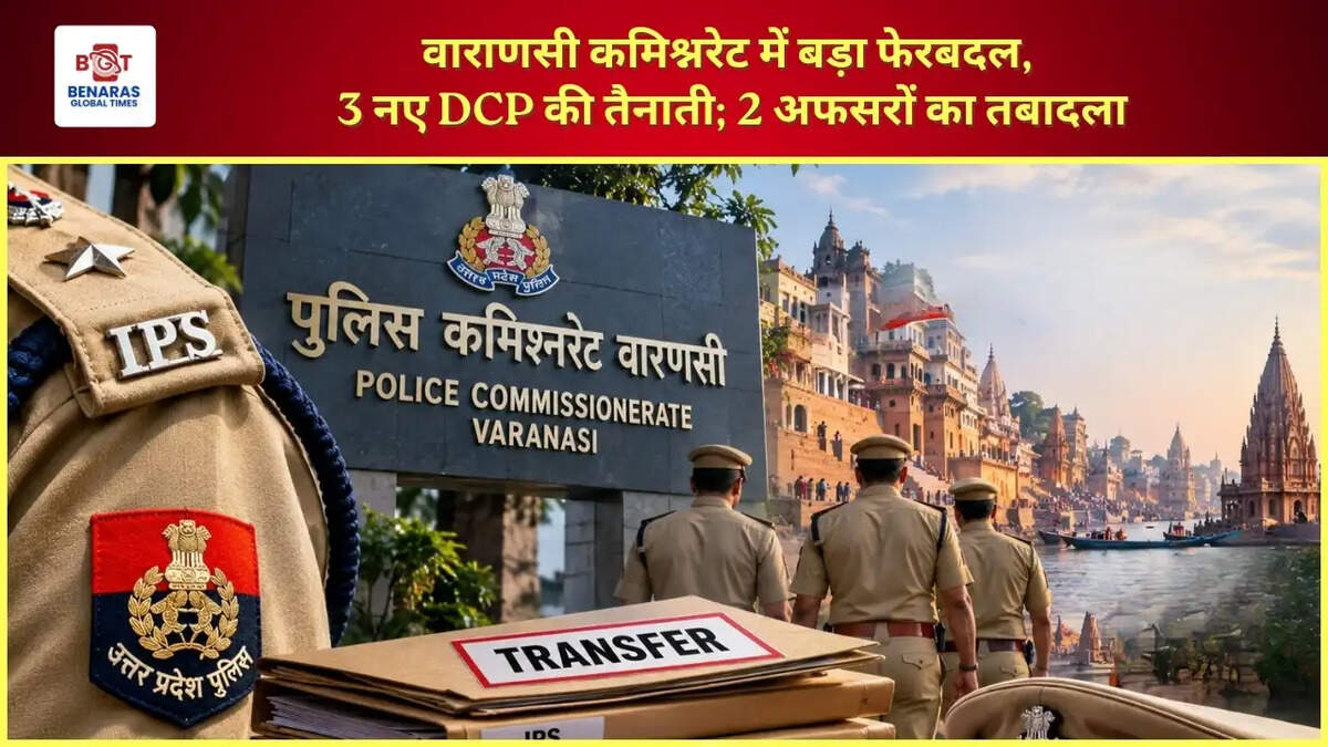  वाराणसी कमिश्नरेट में बड़ा फेरबदल, 3 नए DCP की तैनाती; 2 अफसरों का तबादला