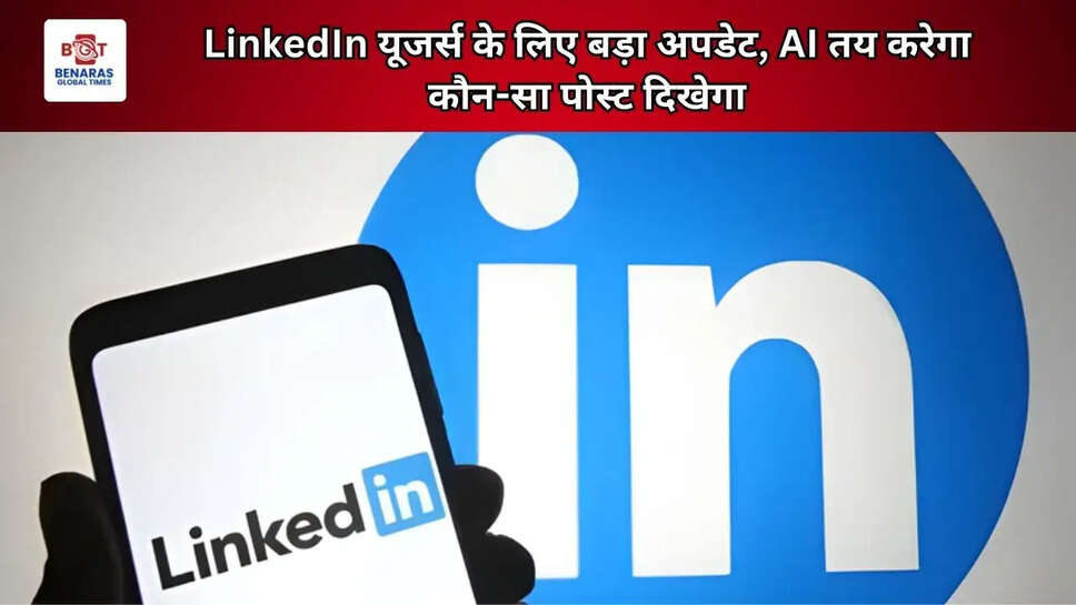 LinkedIn यूजर्स के लिए बड़ा अपडेट, AI तय करेगा कौन-सा पोस्ट दिखेगा
