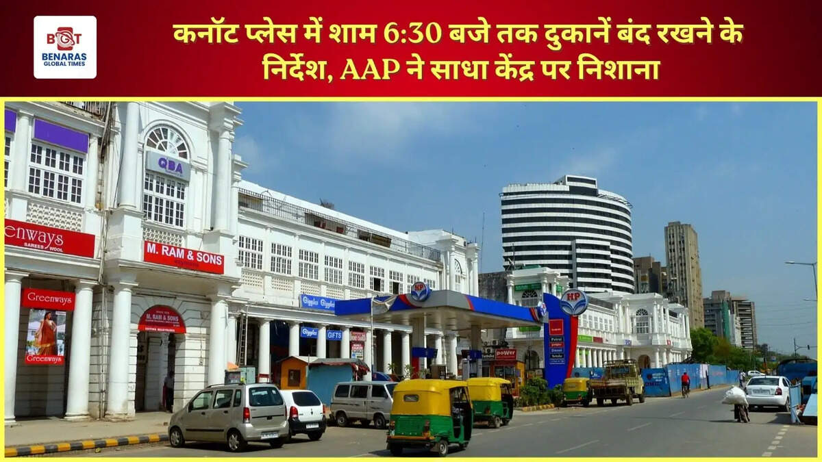  कनॉट प्लेस में शाम 6:30 बजे तक दुकानें बंद रखने के निर्देश, AAP ने साधा केंद्र पर निशाना