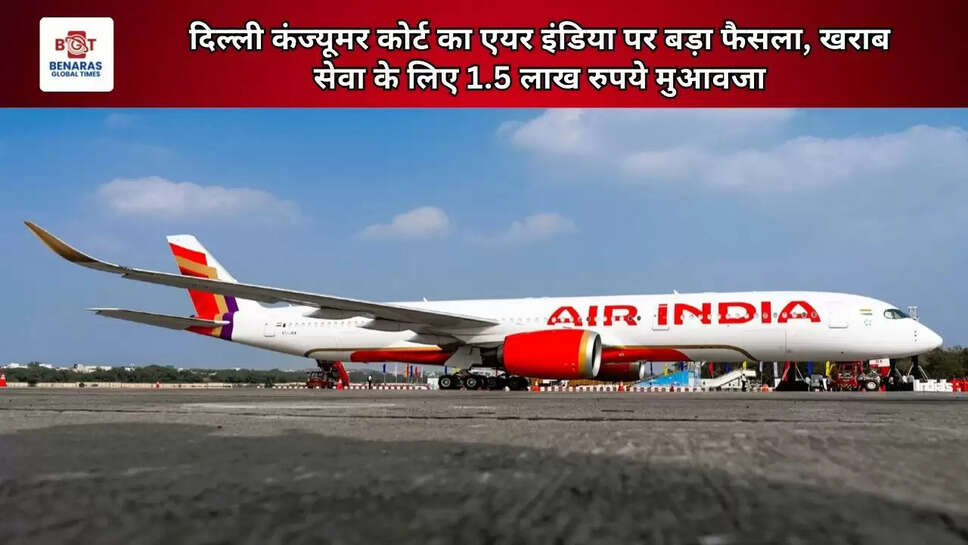 दिल्ली कंज्यूमर कोर्ट का एयर इंडिया पर बड़ा फैसला, खराब सेवा के लिए 1.5 लाख रुपये मुआवजा