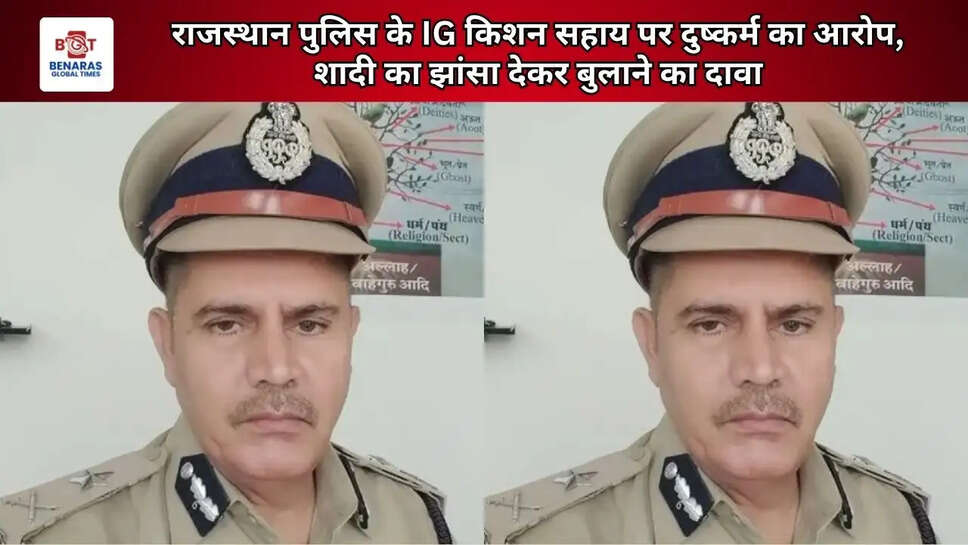  राजस्थान पुलिस के IG किशन सहाय पर दुष्कर्म का आरोप, शादी का झांसा देकर बुलाने का दावा
