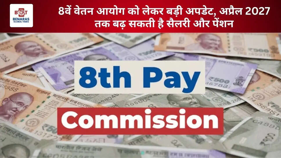 8वें वेतन आयोग को लेकर बड़ी अपडेट, अप्रैल 2027 तक बढ़ सकती है सैलरी और पेंशन