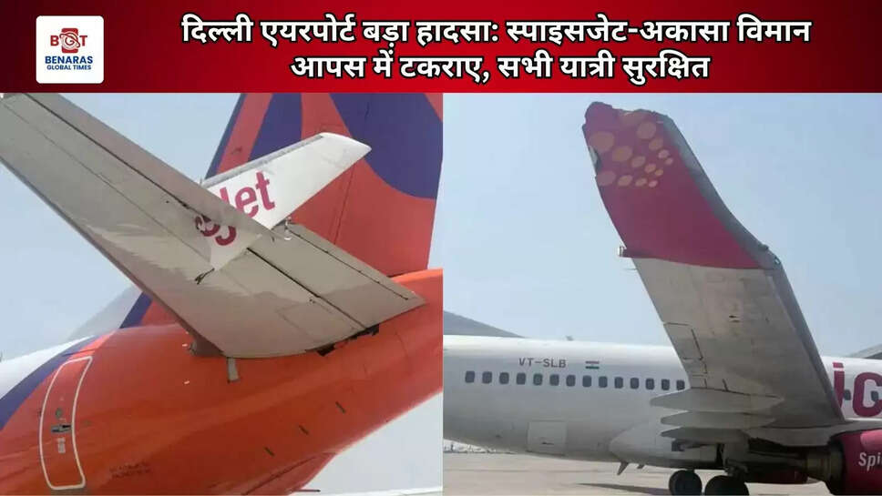  दिल्ली एयरपोर्ट बड़ा हादसा: स्पाइसजेट-अकासा विमान आपस में टकराए, सभी यात्री सुरक्षित