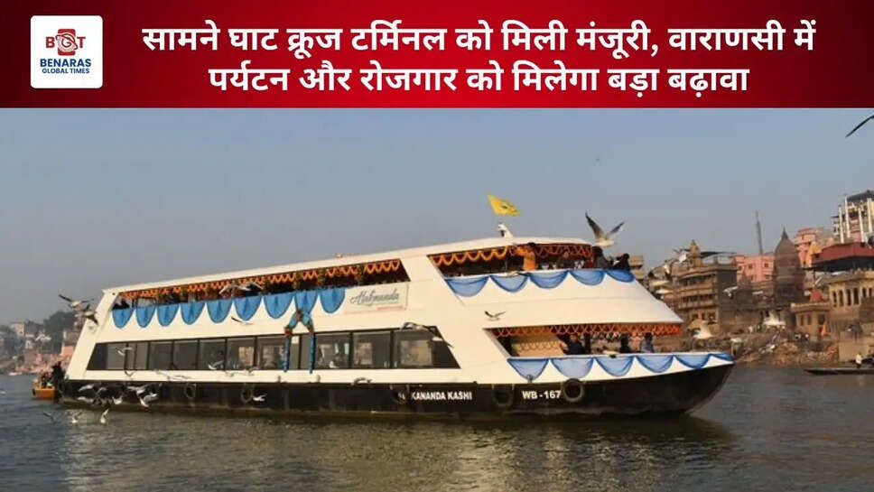  सामने घाट क्रूज टर्मिनल को मिली मंजूरी, वाराणसी में पर्यटन और रोजगार को मिलेगा बड़ा बढ़ावा