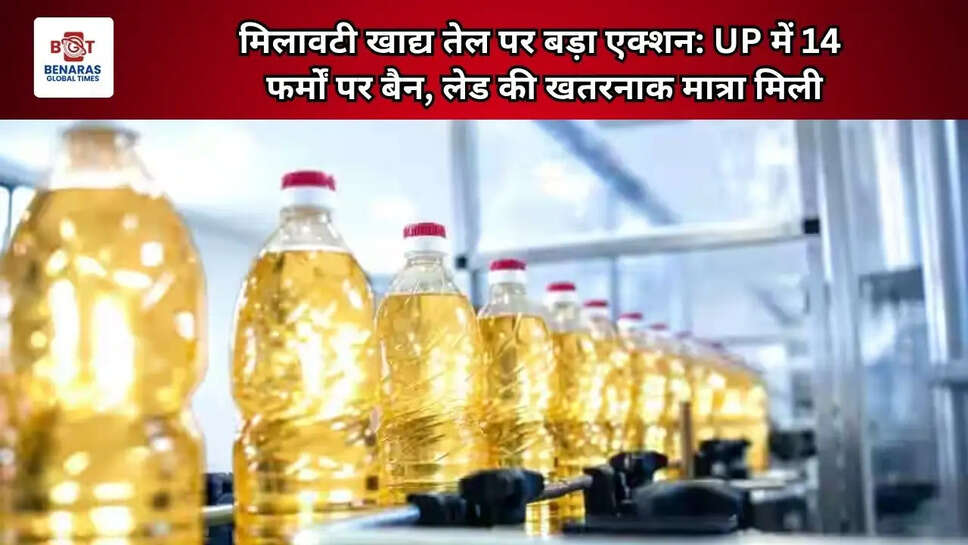  मिलावटी खाद्य तेल पर बड़ा एक्शन: UP में 14 फर्मों पर बैन, लेड की खतरनाक मात्रा मिली