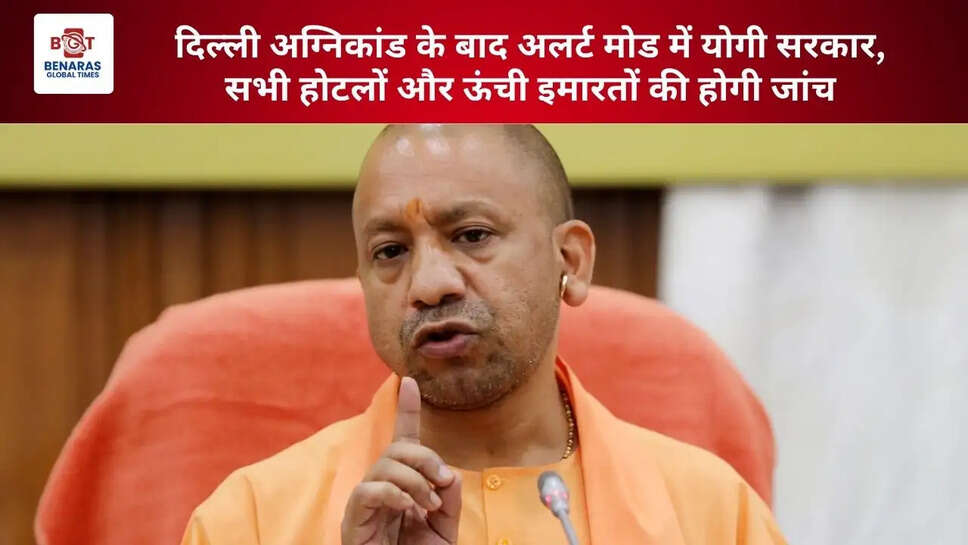  दिल्ली अग्निकांड के बाद अलर्ट मोड में योगी सरकार, सभी होटलों और ऊंची इमारतों की होगी जांच