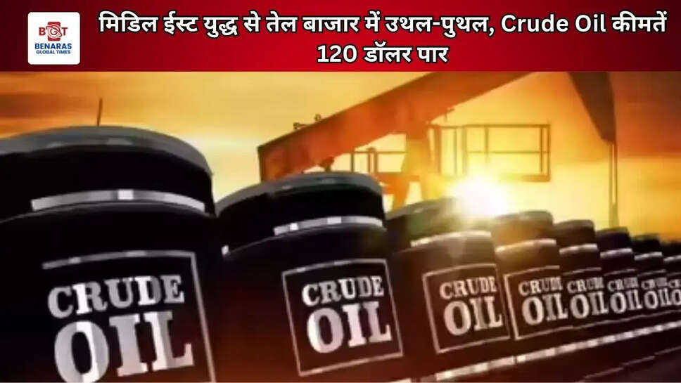 मिडिल ईस्ट युद्ध से तेल बाजार में उथल-पुथल, Crude Oil कीमतें 120 डॉलर पार